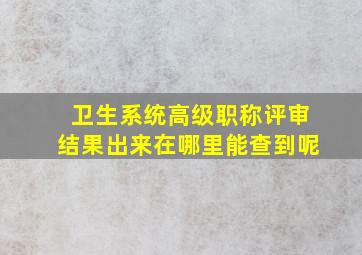 卫生系统高级职称评审结果出来在哪里能查到呢