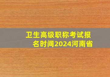 卫生高级职称考试报名时间2024河南省