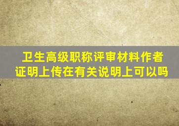 卫生高级职称评审材料作者证明上传在有关说明上可以吗