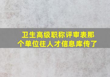 卫生高级职称评审表那个单位往人才信息库传了