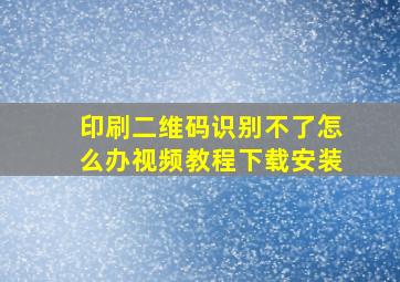 印刷二维码识别不了怎么办视频教程下载安装