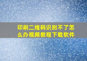 印刷二维码识别不了怎么办视频教程下载软件