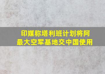 印媒称塔利班计划将阿最大空军基地交中国使用