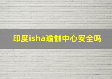 印度isha瑜伽中心安全吗