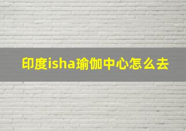 印度isha瑜伽中心怎么去