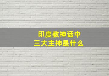 印度教神话中三大主神是什么