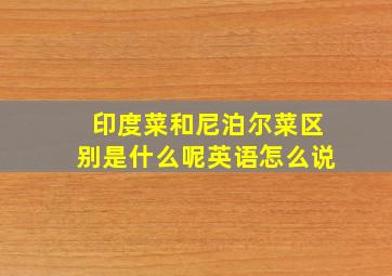 印度菜和尼泊尔菜区别是什么呢英语怎么说