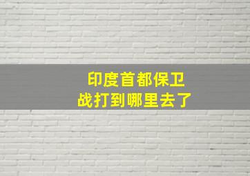 印度首都保卫战打到哪里去了