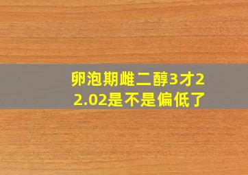 卵泡期雌二醇3才22.02是不是偏低了