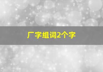 厂字组词2个字