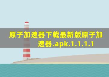 原子加速器下载最新版原子加速器.apk.1.1.1.1