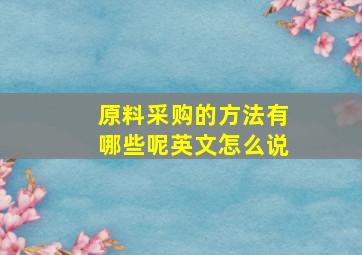 原料采购的方法有哪些呢英文怎么说