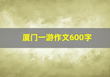 厦门一游作文600字