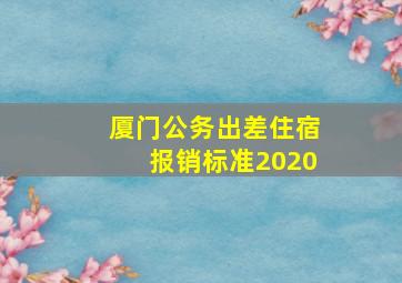 厦门公务出差住宿报销标准2020