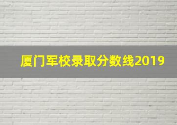 厦门军校录取分数线2019