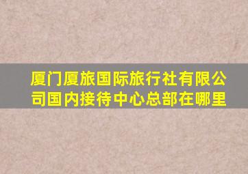 厦门厦旅国际旅行社有限公司国内接待中心总部在哪里