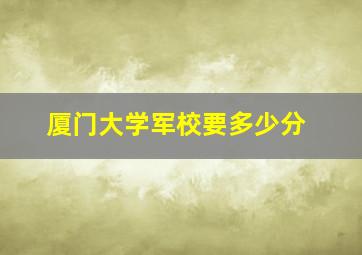 厦门大学军校要多少分