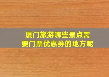 厦门旅游哪些景点需要门票优惠券的地方呢