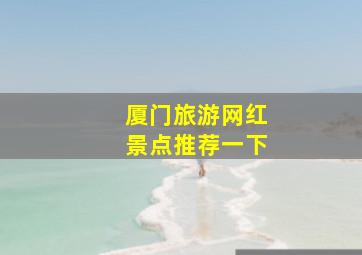 厦门旅游网红景点推荐一下