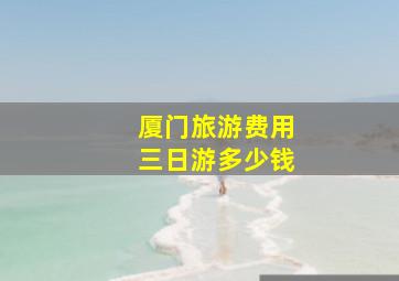 厦门旅游费用三日游多少钱