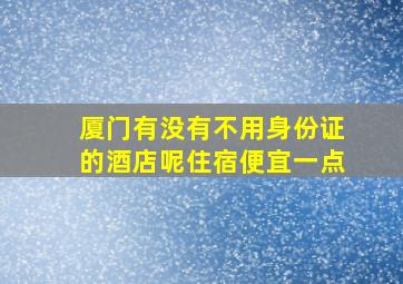 厦门有没有不用身份证的酒店呢住宿便宜一点