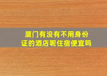 厦门有没有不用身份证的酒店呢住宿便宜吗