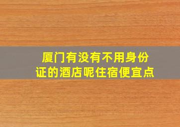 厦门有没有不用身份证的酒店呢住宿便宜点