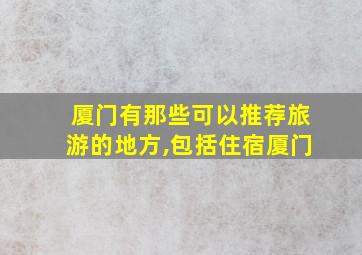 厦门有那些可以推荐旅游的地方,包括住宿厦门