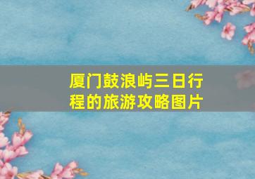 厦门鼓浪屿三日行程的旅游攻略图片