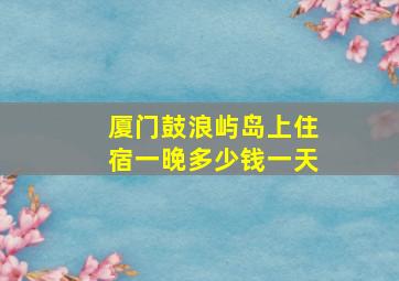 厦门鼓浪屿岛上住宿一晚多少钱一天