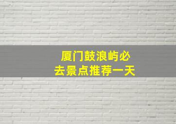 厦门鼓浪屿必去景点推荐一天