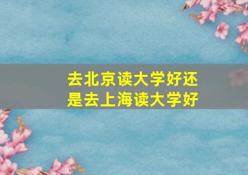 去北京读大学好还是去上海读大学好