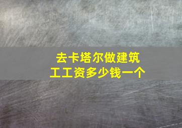 去卡塔尔做建筑工工资多少钱一个