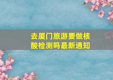 去厦门旅游要做核酸检测吗最新通知