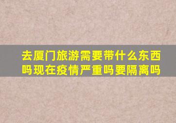 去厦门旅游需要带什么东西吗现在疫情严重吗要隔离吗