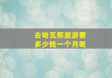 去哈瓦那旅游要多少钱一个月呢