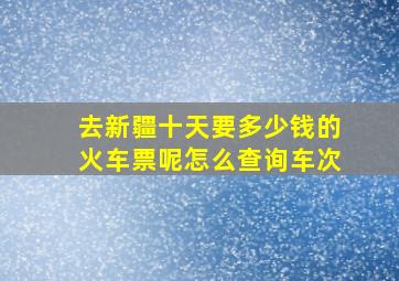 去新疆十天要多少钱的火车票呢怎么查询车次