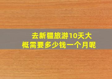 去新疆旅游10天大概需要多少钱一个月呢