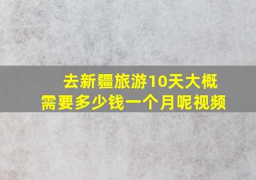 去新疆旅游10天大概需要多少钱一个月呢视频