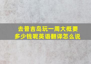 去普吉岛玩一周大概要多少钱呢英语翻译怎么说