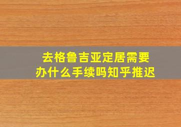 去格鲁吉亚定居需要办什么手续吗知乎推迟