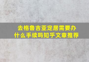 去格鲁吉亚定居需要办什么手续吗知乎文章推荐