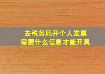 去税务局开个人发票需要什么信息才能开具