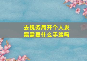 去税务局开个人发票需要什么手续吗