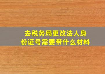 去税务局更改法人身份证号需要带什么材料