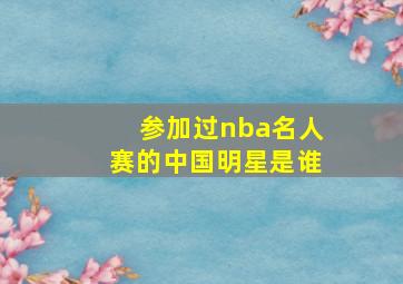 参加过nba名人赛的中国明星是谁