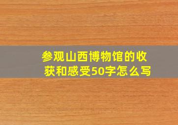 参观山西博物馆的收获和感受50字怎么写