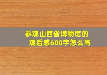 参观山西省博物馆的观后感600字怎么写