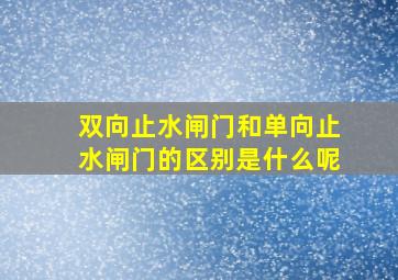 双向止水闸门和单向止水闸门的区别是什么呢