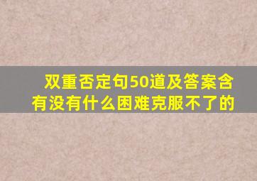 双重否定句50道及答案含有没有什么困难克服不了的